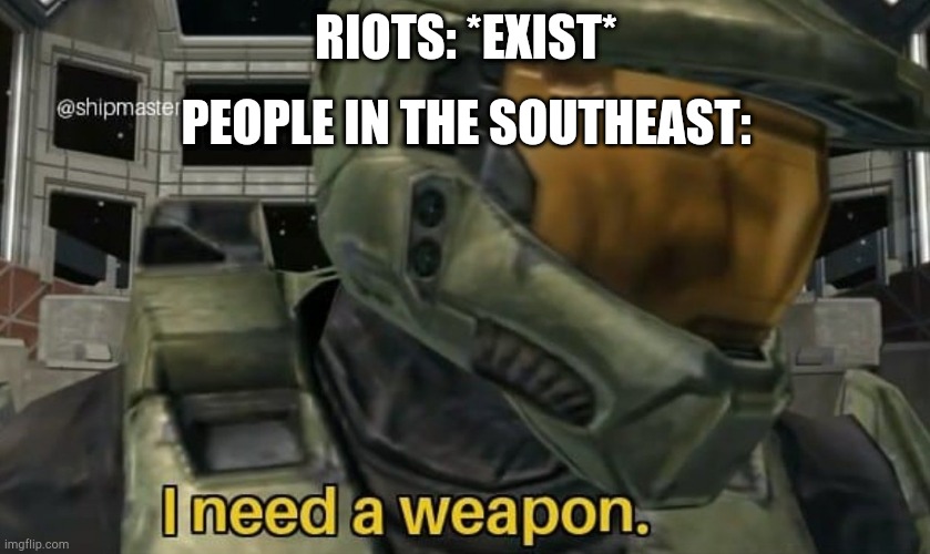 I need a weapon | RIOTS: *EXIST*; PEOPLE IN THE SOUTHEAST: | image tagged in i need a weapon | made w/ Imgflip meme maker