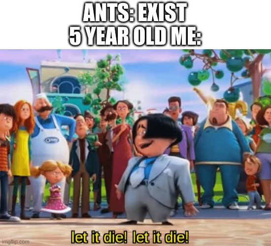 Let it die, let it die | ANTS: EXIST
5 YEAR OLD ME: | image tagged in let it die let it die,memes | made w/ Imgflip meme maker