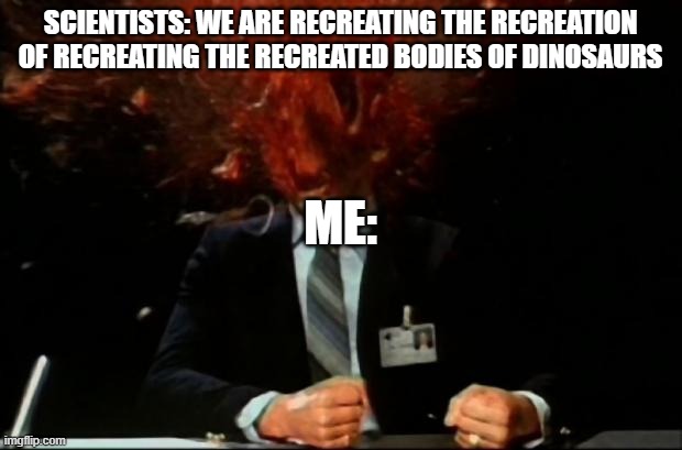 head explode | SCIENTISTS: WE ARE RECREATING THE RECREATION OF RECREATING THE RECREATED BODIES OF DINOSAURS; ME: | image tagged in head explode | made w/ Imgflip meme maker
