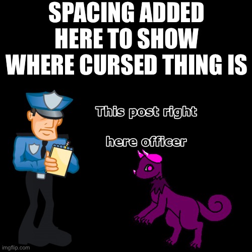 The spacing isn’t included because you add an image above it or you put it below it | SPACING ADDED HERE TO SHOW WHERE CURSED THING IS | image tagged in pixel this post right here officer | made w/ Imgflip meme maker