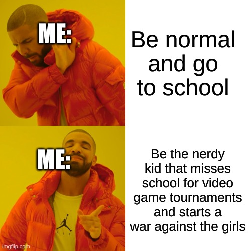 Drake Hotline Bling Meme | ME:; Be normal and go to school; ME:; Be the nerdy kid that misses school for video game tournaments and starts a war against the girls | image tagged in memes,drake hotline bling | made w/ Imgflip meme maker