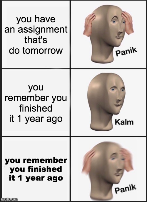 Panik Kalm Panik | you have an assignment that's do tomorrow; you remember you finished it 1 year ago; you remember you finished it 1 year ago | image tagged in memes,panik kalm panik | made w/ Imgflip meme maker