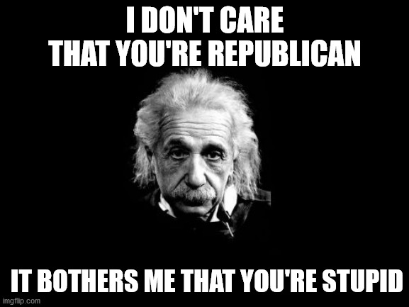Einstein says | I DON'T CARE THAT YOU'RE REPUBLICAN; IT BOTHERS ME THAT YOU'RE STUPID | image tagged in memes,albert einstein 1,republicans,idiots,democtrats | made w/ Imgflip meme maker