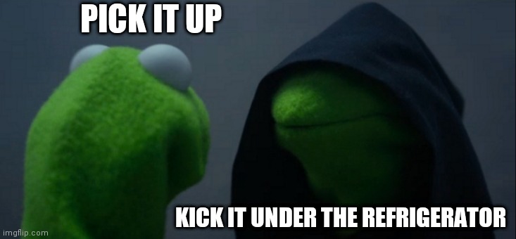 When le evil kicks in | PICK IT UP; KICK IT UNDER THE REFRIGERATOR | image tagged in memes,evil kermit | made w/ Imgflip meme maker