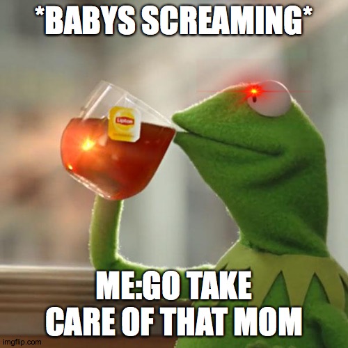 But That's None Of My Business Meme | *BABYS SCREAMING*; ME:GO TAKE CARE OF THAT MOM | image tagged in memes,but that's none of my business,kermit the frog | made w/ Imgflip meme maker