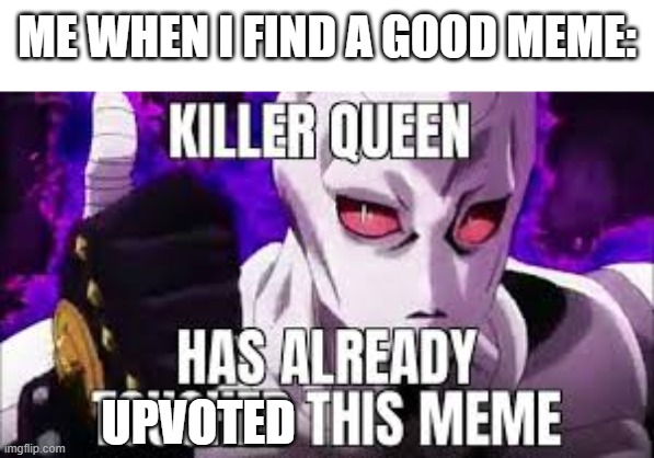 Killer queen no bakudan | ME WHEN I FIND A GOOD MEME:; UPVOTED | image tagged in killer,queen,explode,your,sister | made w/ Imgflip meme maker