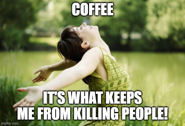 coffee | COFFEE; IT'S WHAT KEEPS ME FROM KILLING PEOPLE! | image tagged in happy woman breathing fresh air | made w/ Imgflip meme maker