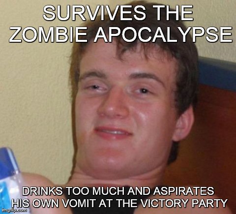 10 Guy Meme | SURVIVES THE ZOMBIE APOCALYPSE DRINKS TOO MUCH AND ASPIRATES HIS OWN VOMIT AT THE VICTORY PARTY | image tagged in memes,10 guy | made w/ Imgflip meme maker