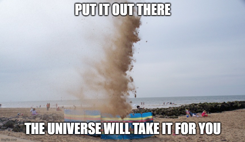 PUT IT OUT THERE; THE UNIVERSE WILL TAKE IT FOR YOU | made w/ Imgflip meme maker