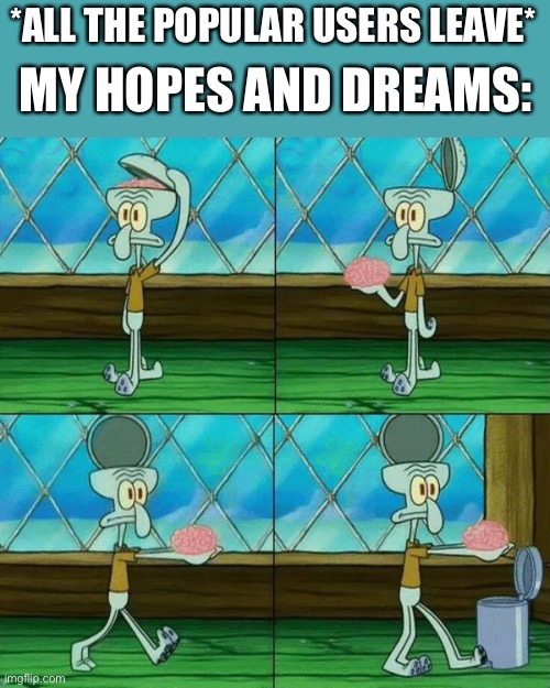 Now the outcasts will never be known again | MY HOPES AND DREAMS:; *ALL THE POPULAR USERS LEAVE* | image tagged in squidward brain trashcan | made w/ Imgflip meme maker
