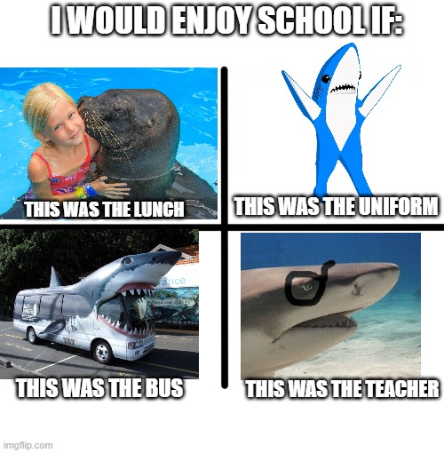 unfunni |  I WOULD ENJOY SCHOOL IF:; THIS WAS THE LUNCH; THIS WAS THE UNIFORM; THIS WAS THE BUS; THIS WAS THE TEACHER | image tagged in memes,blank starter pack,shark,school | made w/ Imgflip meme maker