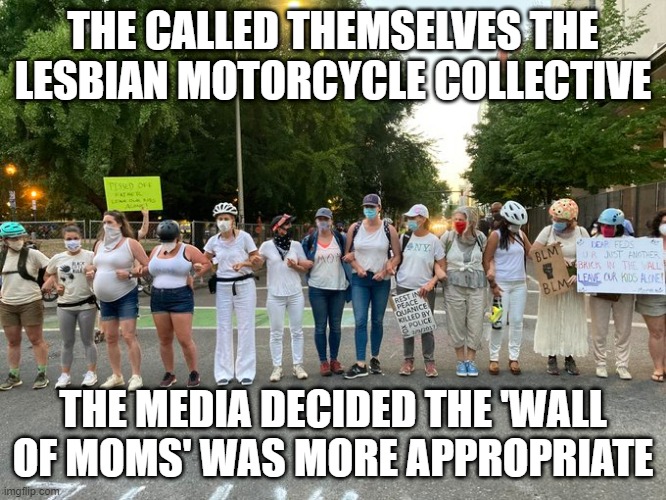 Media gaslighting again | THE CALLED THEMSELVES THE LESBIAN MOTORCYCLE COLLECTIVE; THE MEDIA DECIDED THE 'WALL OF MOMS' WAS MORE APPROPRIATE | image tagged in portland,riots,lesbians,wall of moms | made w/ Imgflip meme maker