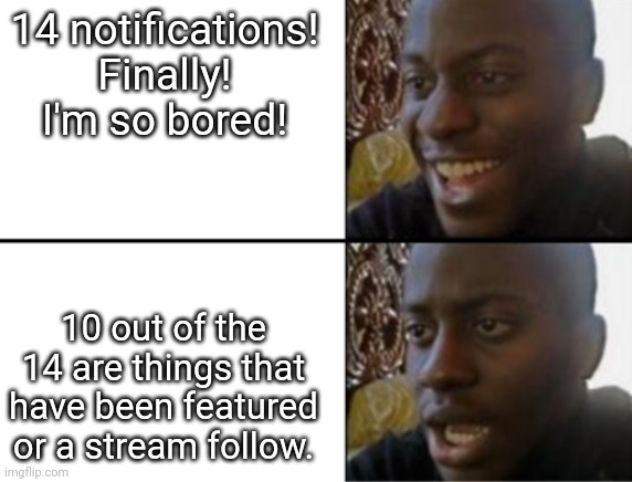 Oh yeah! Oh no... | 14 notifications! Finally! I'm so bored! 10 out of the 14 are things that have been featured or a stream follow. | image tagged in oh yeah oh no | made w/ Imgflip meme maker