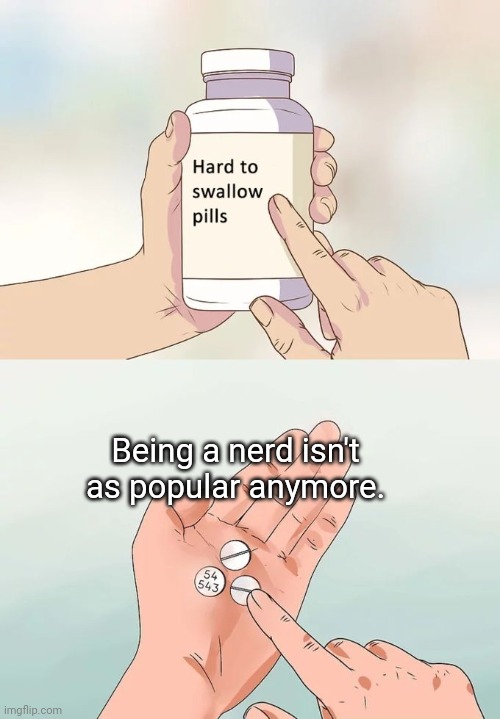 Hard To Swallow Pills | Being a nerd isn't as popular anymore. | image tagged in memes,hard to swallow pills | made w/ Imgflip meme maker