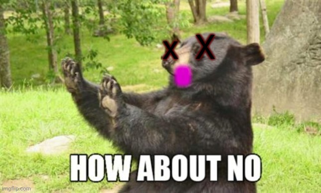 How About No Bear Meme | x  X () | image tagged in memes,how about no bear | made w/ Imgflip meme maker