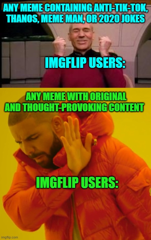 IMGFLIP USERS BE LIKE.... | ANY MEME CONTAINING ANTI-TIK-TOK, THANOS, MEME MAN, OR 2020 JOKES; IMGFLIP USERS:; ANY MEME WITH ORIGINAL AND THOUGHT-PROVOKING CONTENT; IMGFLIP USERS: | image tagged in happy picard,memes,drake hotline bling,thanos,meme man,original meme | made w/ Imgflip meme maker