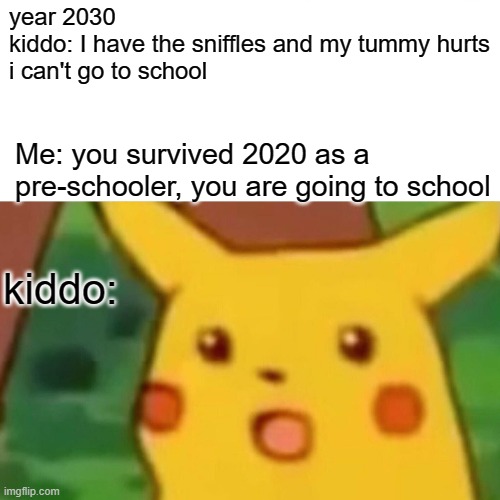 Surprised Pikachu | year 2030
kiddo: I have the sniffles and my tummy hurts
i can't go to school; Me: you survived 2020 as a pre-schooler, you are going to school; kiddo: | image tagged in memes,surprised pikachu,memes | made w/ Imgflip meme maker