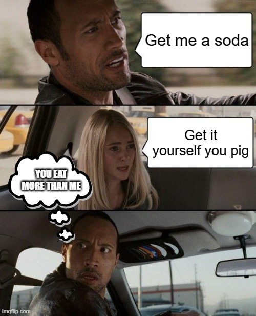 Fat | Get me a soda; Get it yourself you pig; YOU EAT MORE THAN ME | image tagged in memes,the rock driving | made w/ Imgflip meme maker