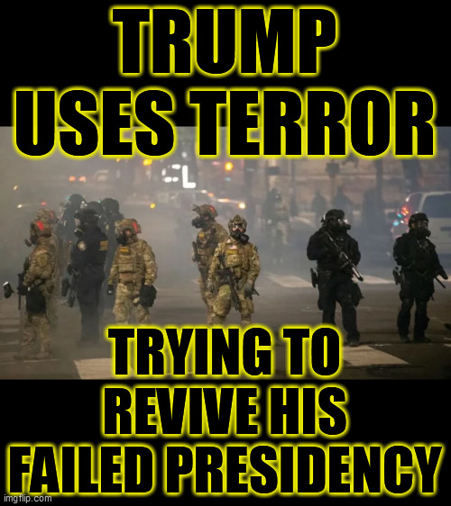 FAILED PRESIDENT! A desperate Trump violates our Constitution, uses "Gestapo" tactics. He's NOT needed, NOT welcome, EVERYWHERE! | TRUMP USES TERROR; TRYING TO REVIVE HIS FAILED PRESIDENCY | image tagged in fascism,dictator,us constitution,trump unfit unqualified dangerous,psychopath,sociopath | made w/ Imgflip meme maker