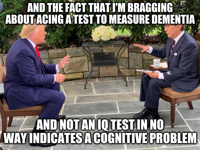 I'm not insane, my mother had me tested | AND THE FACT THAT I'M BRAGGING ABOUT ACING A TEST TO MEASURE DEMENTIA; AND NOT AN IQ TEST IN NO WAY INDICATES A COGNITIVE PROBLEM | image tagged in trump,humor,cognitive test,dementia,sheldon cooper | made w/ Imgflip meme maker