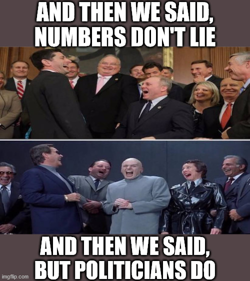 Honest Politicians | AND THEN WE SAID,
NUMBERS DON'T LIE; AND THEN WE SAID,
BUT POLITICIANS DO | image tagged in memes,politicians laughing,dr evil,one does not simply,first world problems,austin powers honestly | made w/ Imgflip meme maker