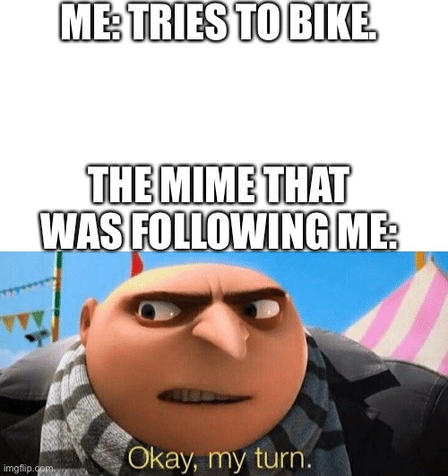 copy and paste action | ME: TRIES TO BIKE. THE MIME THAT WAS FOLLOWING ME: | image tagged in okay my turn,gru meme,lol so funny | made w/ Imgflip meme maker