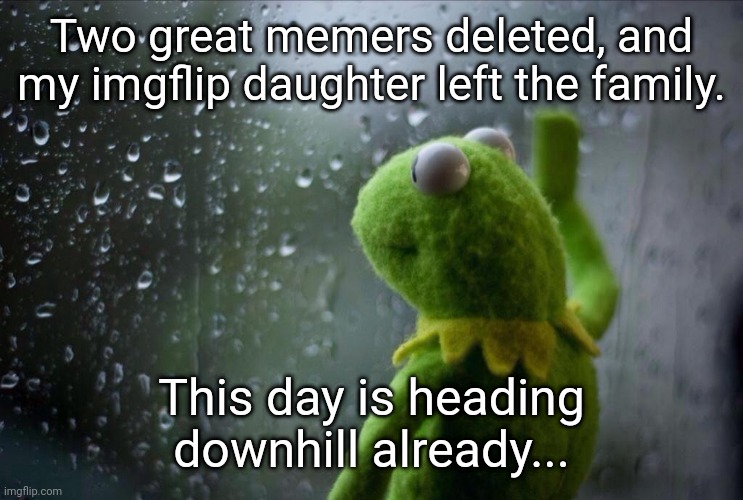 Sad Kermit | Two great memers deleted, and my imgflip daughter left the family. This day is heading downhill already... | image tagged in sad kermit | made w/ Imgflip meme maker