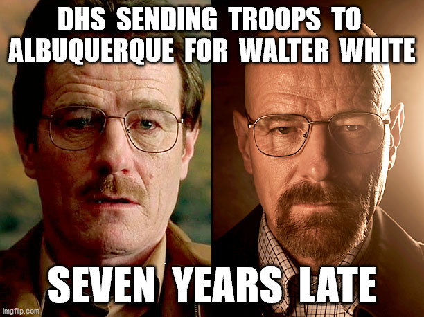 “That’s what the kids call ‘epic fail’” | DHS  SENDING  TROOPS  TO  ALBUQUERQUE  FOR  WALTER  WHITE; SEVEN  YEARS  LATE | image tagged in dhs,homeland security,stormtroopers,albuquerque,fascist,memes | made w/ Imgflip meme maker