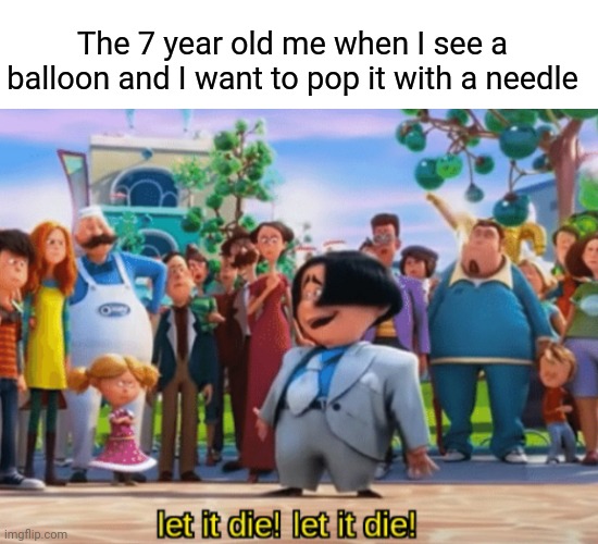 The 7 year old me when I see a balloon and I want to pop it with a needle | The 7 year old me when I see a balloon and I want to pop it with a needle | image tagged in let it die let it die,balloon,funny,needles,memes,meme | made w/ Imgflip meme maker