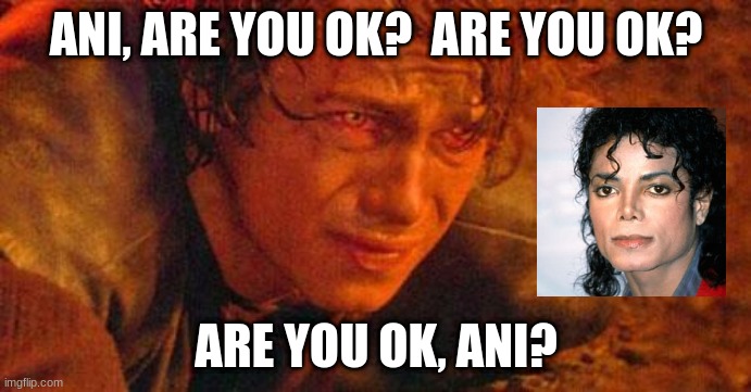Ani, are you ok? | ANI, ARE YOU OK?  ARE YOU OK? ARE YOU OK, ANI? | image tagged in anakin skywalker,michael jackson | made w/ Imgflip meme maker