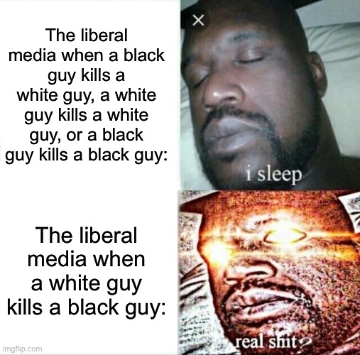 Racism! | The liberal media when a black guy kills a white guy, a white guy kills a white guy, or a black guy kills a black guy:; The liberal media when a white guy kills a black guy: | image tagged in memes,sleeping shaq,racism | made w/ Imgflip meme maker