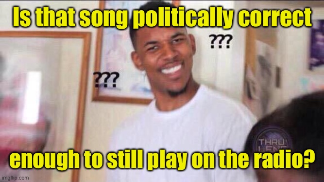 Black guy confused | Is that song politically correct enough to still play on the radio? | image tagged in black guy confused | made w/ Imgflip meme maker