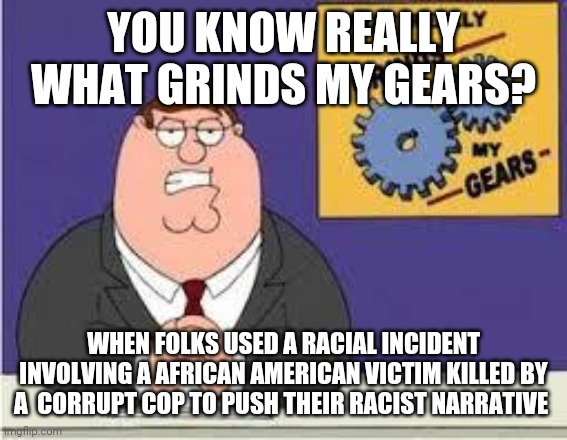 I guess they have no shame | YOU KNOW REALLY WHAT GRINDS MY GEARS? WHEN FOLKS USED A RACIAL INCIDENT INVOLVING A AFRICAN AMERICAN VICTIM KILLED BY A  CORRUPT COP TO PUSH THEIR RACIST NARRATIVE | image tagged in you know what really grinds my gears | made w/ Imgflip meme maker