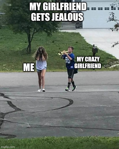 I'm the Girlfriend | MY GIRLFRIEND GETS JEALOUS; MY CRAZY GIRLFRIEND; ME | image tagged in trumpet boy | made w/ Imgflip meme maker