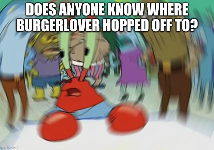 Mr Krabs Blur Meme | DOES ANYONE KNOW WHERE BURGERLOVER HOPPED OFF TO? | image tagged in memes,mr krabs blur meme | made w/ Imgflip meme maker