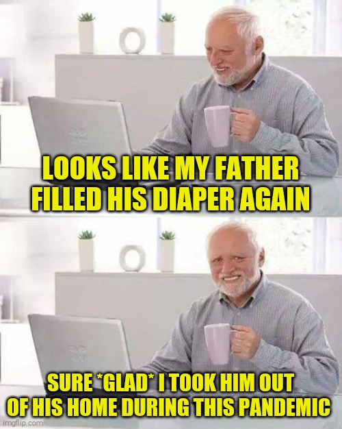 Hide the Pain Harold Meme | LOOKS LIKE MY FATHER FILLED HIS DIAPER AGAIN; SURE *GLAD* I TOOK HIM OUT OF HIS HOME DURING THIS PANDEMIC | image tagged in memes,hide the pain harold | made w/ Imgflip meme maker