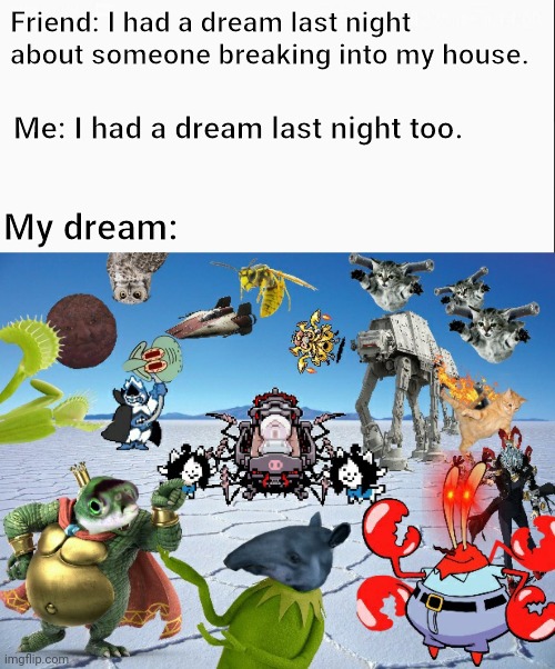 Yes, I actually have dreams like this. | Friend: I had a dream last night about someone breaking into my house. Me: I had a dream last night too. My dream: | image tagged in dreams,weird stuff,memes | made w/ Imgflip meme maker