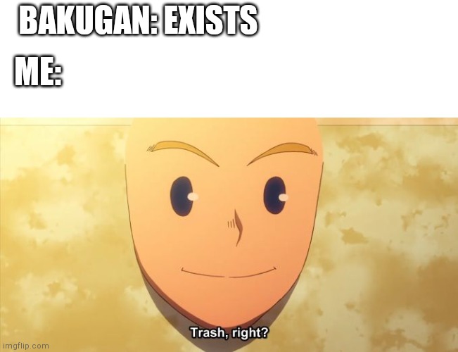 Trash, right? | BAKUGAN: EXISTS; ME: | image tagged in trash right | made w/ Imgflip meme maker