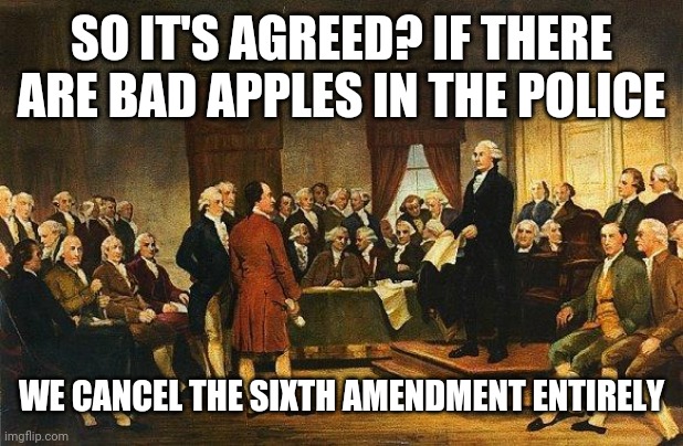 Constitutional Convention | SO IT'S AGREED? IF THERE ARE BAD APPLES IN THE POLICE WE CANCEL THE SIXTH AMENDMENT ENTIRELY | image tagged in constitutional convention | made w/ Imgflip meme maker