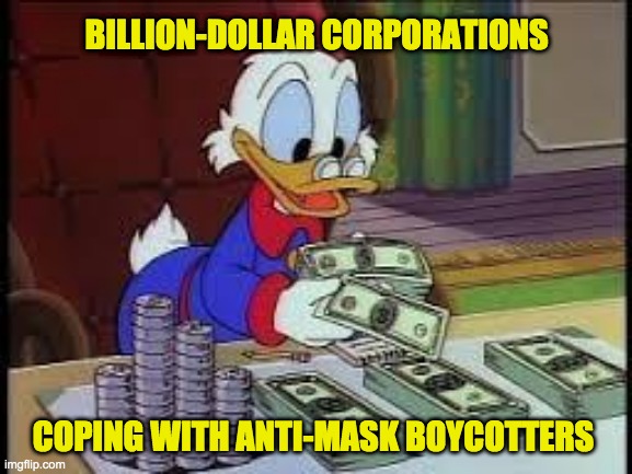 Corporations Coping With Anti-Maskers | BILLION-DOLLAR CORPORATIONS; COPING WITH ANTI-MASK BOYCOTTERS | image tagged in political humor,political meme,boycott,masks,corporate greed,greed | made w/ Imgflip meme maker