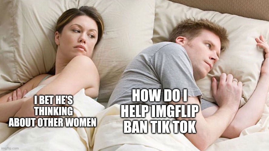 Couple He must be thinking about X | HOW DO I HELP IMGFLIP BAN TIK TOK; I BET HE'S THINKING ABOUT OTHER WOMEN | image tagged in couple he must be thinking about x | made w/ Imgflip meme maker
