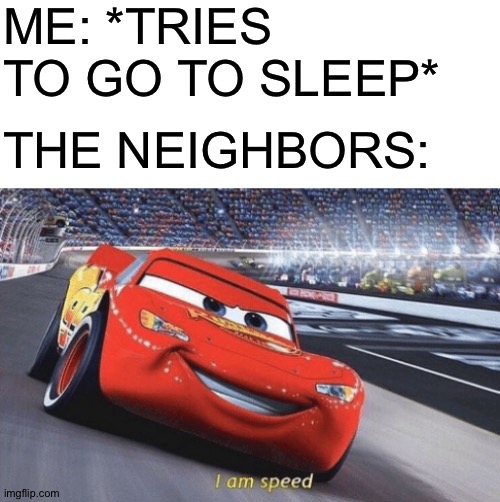 I am speed | ME: *TRIES TO GO TO SLEEP*; THE NEIGHBORS: | image tagged in blank white template,i am speed | made w/ Imgflip meme maker