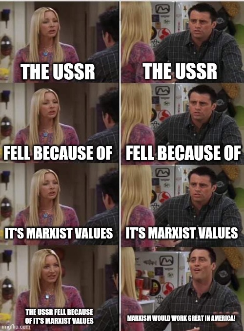 Phoebe Joey | THE USSR; THE USSR; FELL BECAUSE OF; FELL BECAUSE OF; IT'S MARXIST VALUES; IT'S MARXIST VALUES; THE USSR FELL BECAUSE OF IT'S MARXIST VALUES; MARXISM WOULD WORK GREAT IN AMERICA! | image tagged in phoebe joey,marxism,ussr,communism | made w/ Imgflip meme maker