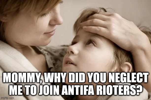 MOMMY, WHY DID YOU NEGLECT ME TO JOIN ANTIFA RIOTERS? | made w/ Imgflip meme maker