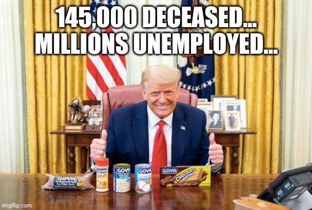 War Time President | 145,000 DECEASED...
MILLIONS UNEMPLOYED... | image tagged in trump,donald trump,gop | made w/ Imgflip meme maker
