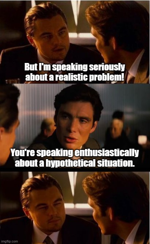 I really dislike the "but what if" conversations. | But I'm speaking seriously about a realistic problem! You're speaking enthusiastically about a hypothetical situation. | image tagged in memes,inception,special kind of stupid,my face when someone asks a stupid question,my face when | made w/ Imgflip meme maker