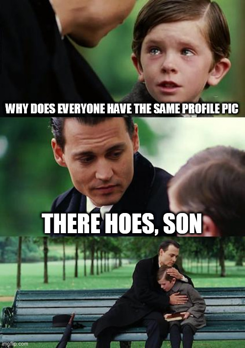 HOES | WHY DOES EVERYONE HAVE THE SAME PROFILE PIC; THERE HOES, SON | image tagged in memes,finding neverland | made w/ Imgflip meme maker