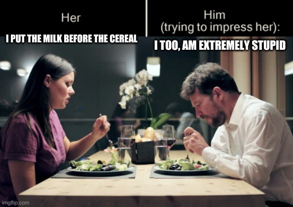 Impress Her Guy | I PUT THE MILK BEFORE THE CEREAL; I TOO, AM EXTREMELY STUPID | image tagged in impress her guy template | made w/ Imgflip meme maker