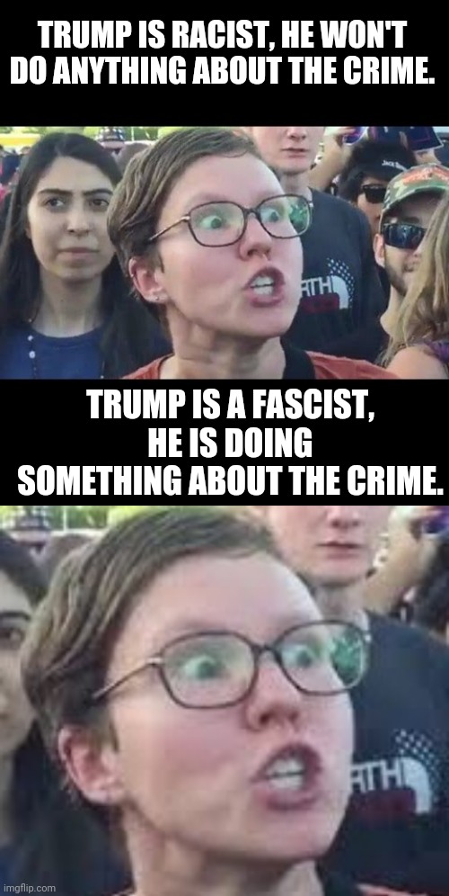 TRUMP IS RACIST, HE WON'T DO ANYTHING ABOUT THE CRIME. TRUMP IS A FASCIST, HE IS DOING SOMETHING ABOUT THE CRIME. | image tagged in sjw,angry sjw | made w/ Imgflip meme maker