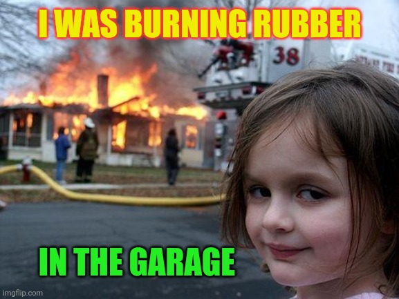 Disaster Girl Meme | I WAS BURNING RUBBER IN THE GARAGE | image tagged in memes,disaster girl | made w/ Imgflip meme maker